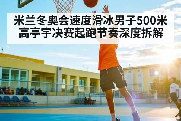 米兰冬奥会速度滑冰男子500米高亭宇决赛起跑节奏深度拆解