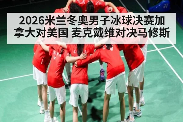 2026米兰冬奥男子冰球决赛加拿大对美国 麦克戴维对决马修斯