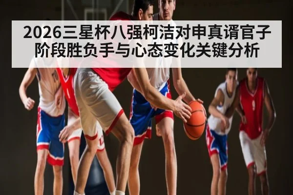 2026三星杯八强柯洁对申真谞官子阶段胜负手与心态变化关键分析