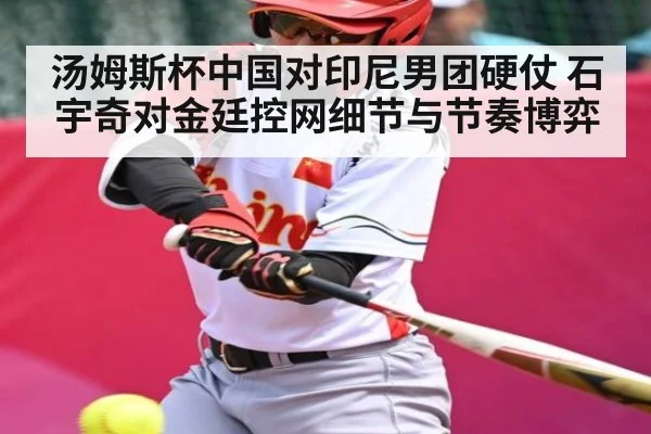汤姆斯杯中国对印尼男团硬仗 石宇奇对金廷控网细节与节奏博弈